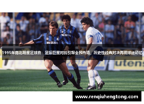 1995年南北明星足球赛：足坛巨星对抗引爆全民热情，历史性经典对决再现球迷记忆