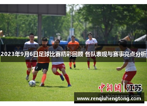 2023年9月6日足球比赛精彩回顾 各队表现与赛事亮点分析