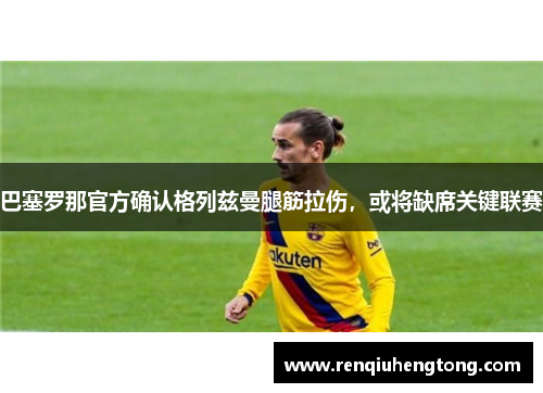 巴塞罗那官方确认格列兹曼腿筋拉伤，或将缺席关键联赛